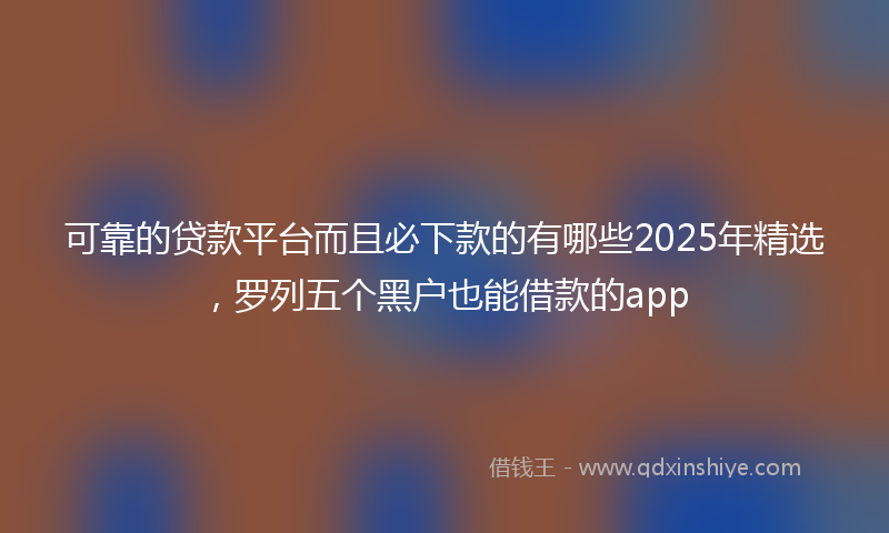可靠的贷款平台而且必下款的有哪些2025年精选，罗列五个黑户也能借款的app
