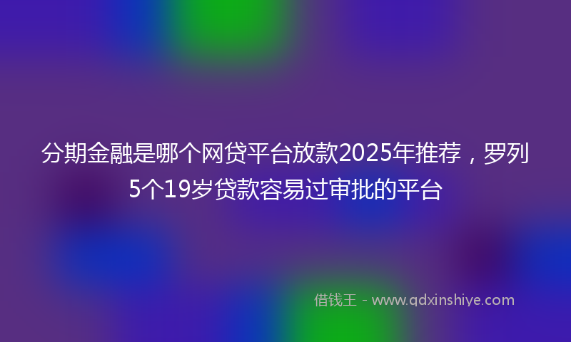 分期金融是哪个网贷平台放款2025年推荐，罗列5个19岁贷款容易过审批的平台