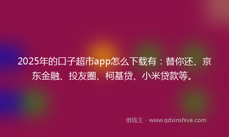 2025年的口子超市app怎么下载有：替你还、京东金融、投友圈、柯基贷、小米贷款等。