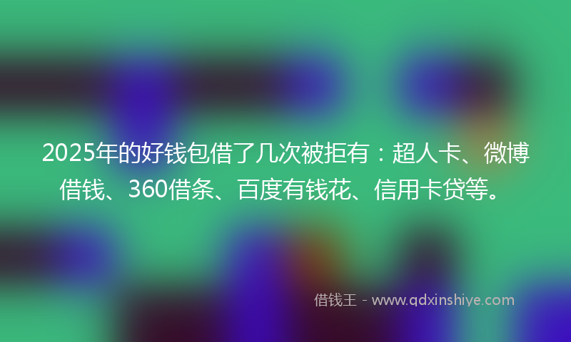 2025年的好钱包借了几次被拒有：超人卡、微博借钱、360借条、百度有钱花、信用卡贷等。