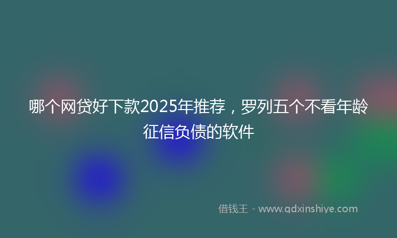哪个网贷好下款2025年推荐，罗列五个不看年龄征信负债的软件