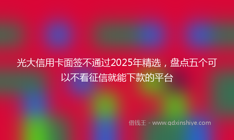 光大信用卡面签不通过2025年精选，盘点五个可以不看征信就能下款的平台