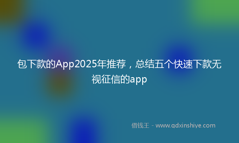 包下款的App2025年推荐，总结五个快速下款无视征信的app