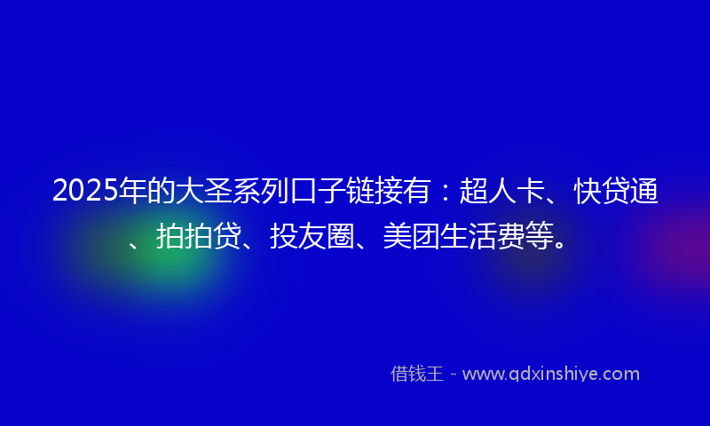 2025年的大圣系列口子链接有：超人卡、快贷通、拍拍贷、投友圈、美团生活费等。