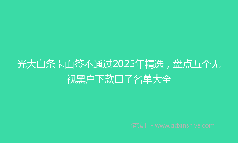 光大白条卡面签不通过2025年精选，盘点五个无视黑户下款口子名单大全