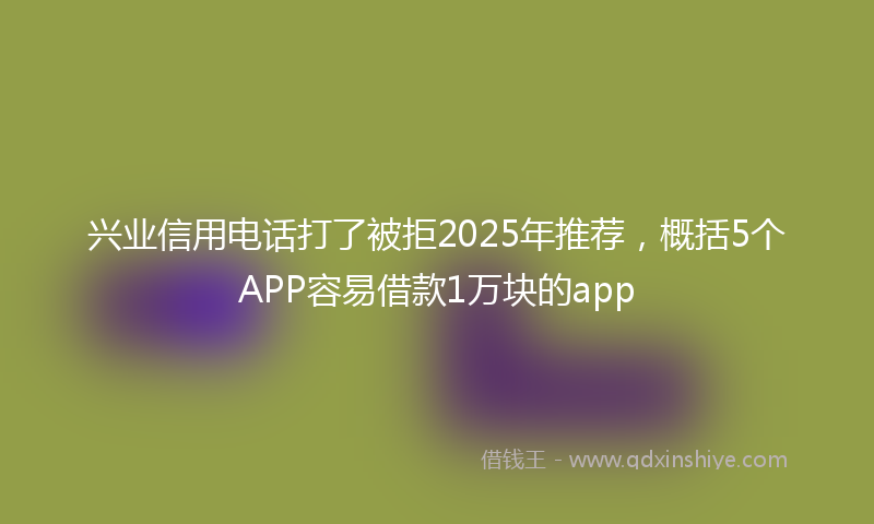 兴业信用电话打了被拒2025年推荐，概括5个APP容易借款1万块的app