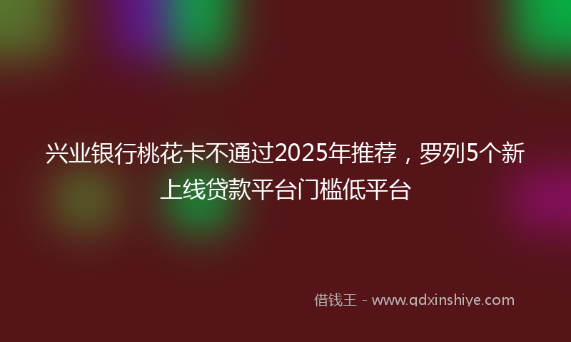 兴业银行桃花卡不通过2025年推荐，罗列5个新上线贷款平台门槛低平台