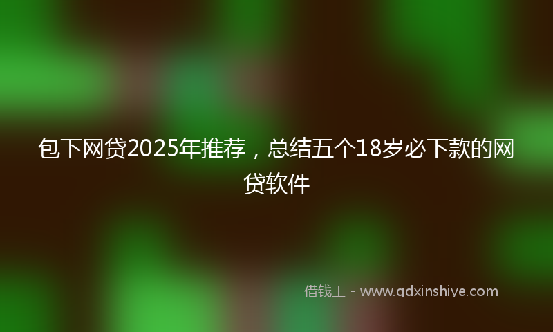 包下网贷2025年推荐，总结五个18岁必下款的网贷软件