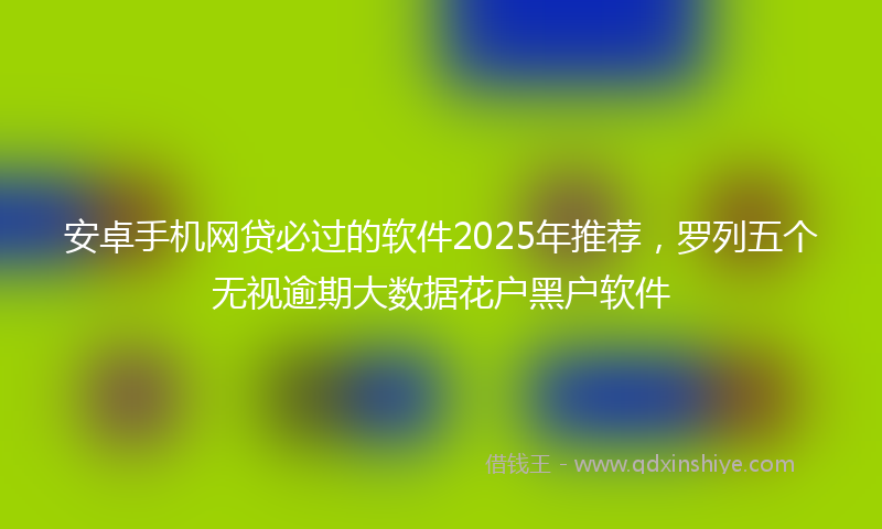 安卓手机网贷必过的软件2025年推荐，罗列五个无视逾期大数据花户黑户软件