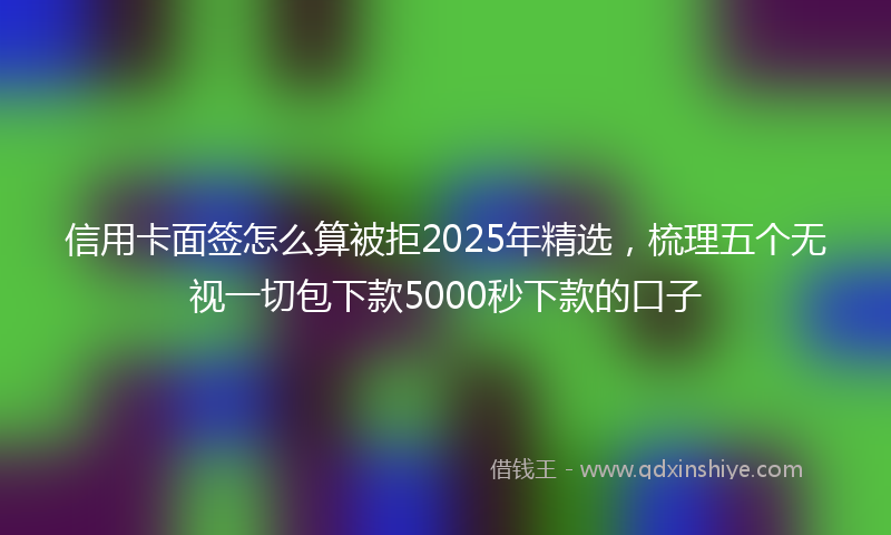 信用卡面签怎么算被拒2025年精选，梳理五个无视一切包下款5000秒下款的口子