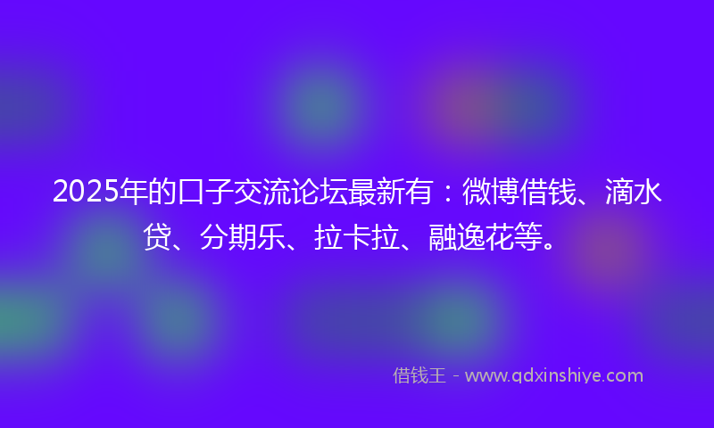 2025年的口子交流论坛最新有：微博借钱、滴水贷、分期乐、拉卡拉、融逸花等。