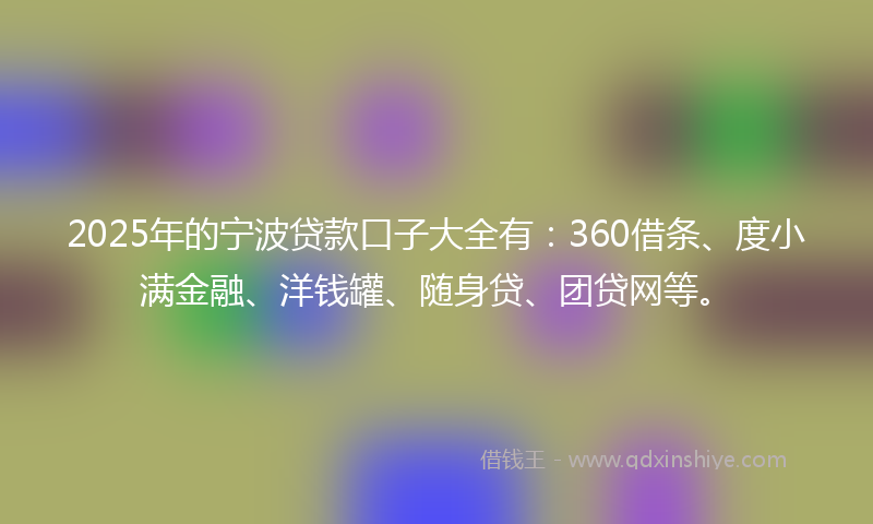 2025年的宁波贷款口子大全有：360借条、度小满金融、洋钱罐、随身贷、团贷网等。