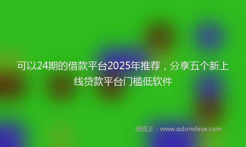 可以24期的借款平台2025年推荐，分享五个新上线贷款平台门槛低软件