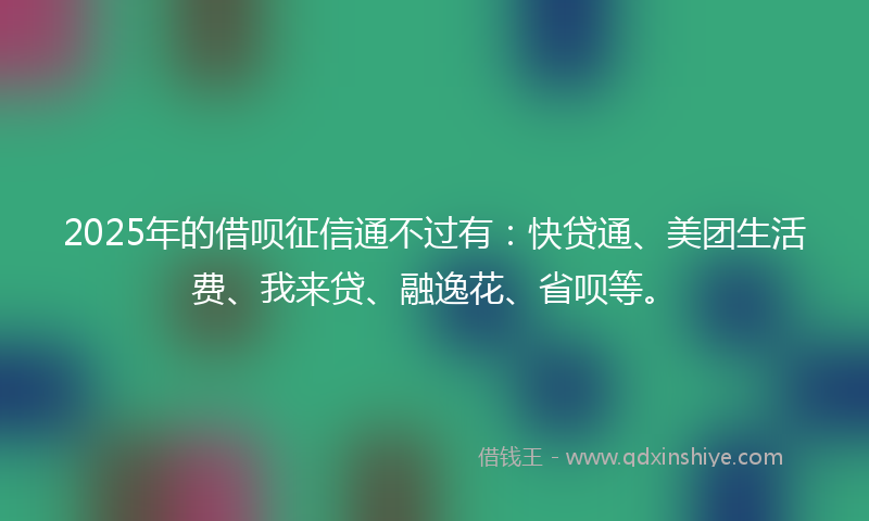 2025年的借呗征信通不过有：快贷通、美团生活费、我来贷、融逸花、省呗等。