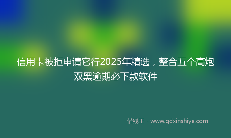 信用卡被拒申请它行2025年精选，整合五个高炮双黑逾期必下款软件