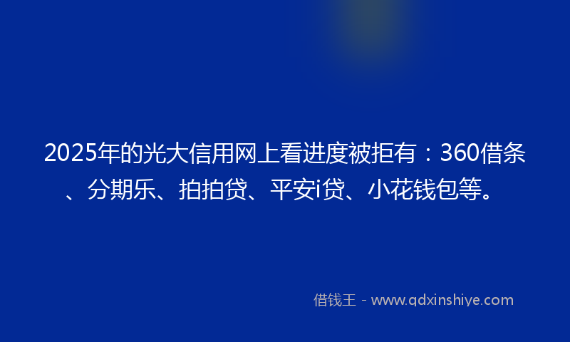 2025年的光大信用网上看进度被拒有：360借条、分期乐、拍拍贷、平安i贷、小花钱包等。