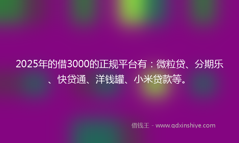 2025年的借3000的正规平台有：微粒贷、分期乐、快贷通、洋钱罐、小米贷款等。