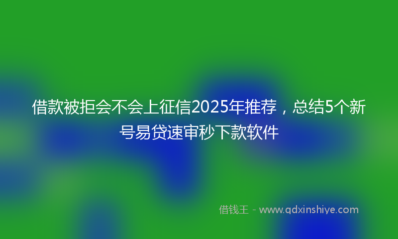 借款被拒会不会上征信2025年推荐，总结5个新号易贷速审秒下款软件