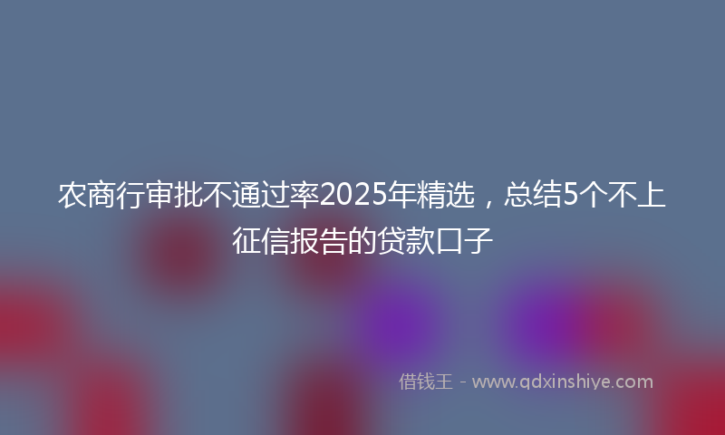 农商行审批不通过率2025年精选，总结5个不上征信报告的贷款口子