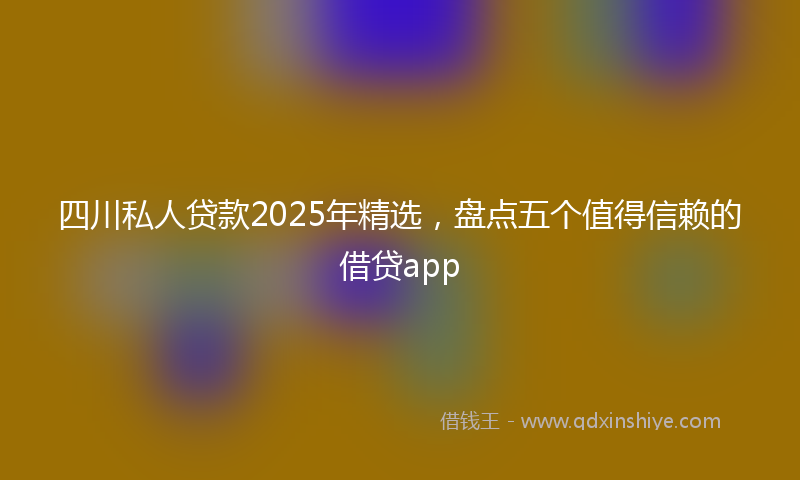 四川私人贷款2025年精选，盘点五个值得信赖的借贷app