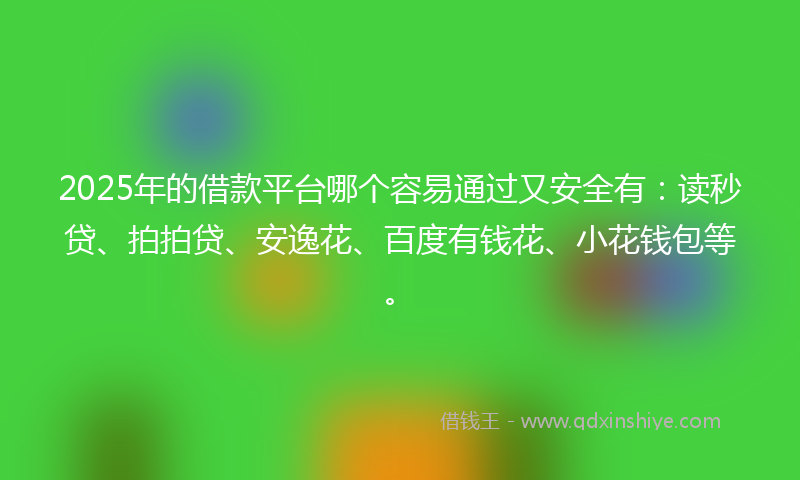2025年的借款平台哪个容易通过又安全有：读秒贷、拍拍贷、安逸花、百度有钱花、小花钱包等。