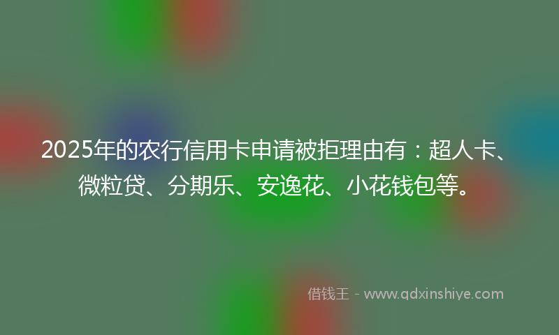 2025年的农行信用卡申请被拒理由有：超人卡、微粒贷、分期乐、安逸花、小花钱包等。