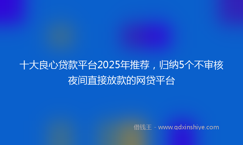 十大良心贷款平台2025年推荐，归纳5个不审核夜间直接放款的网贷平台