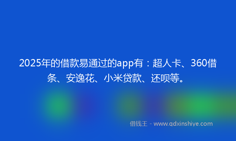 2025年的借款易通过的app有：超人卡、360借条、安逸花、小米贷款、还呗等。