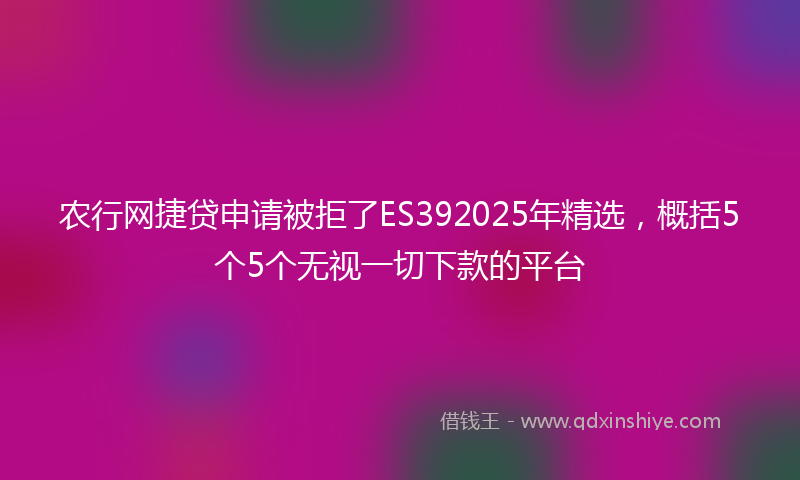 农行网捷贷申请被拒了ES392025年精选，概括5个5个无视一切下款的平台