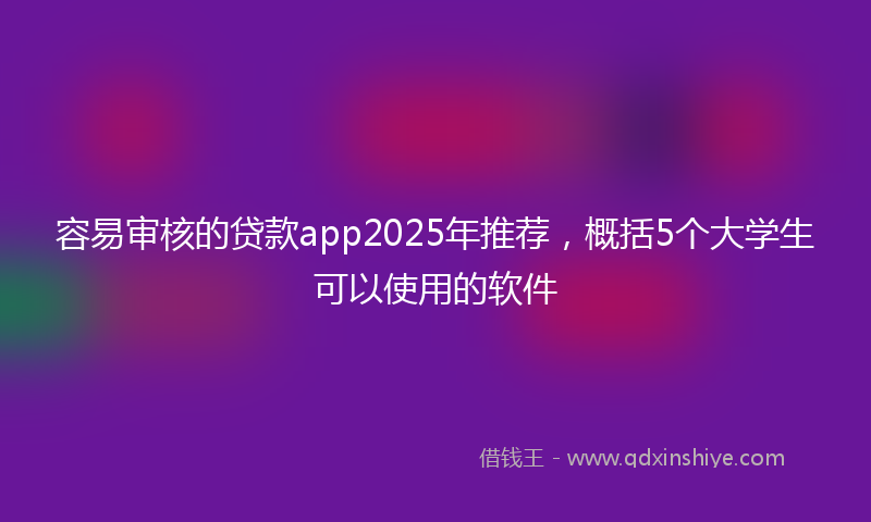 容易审核的贷款app2025年推荐，概括5个大学生可以使用的软件