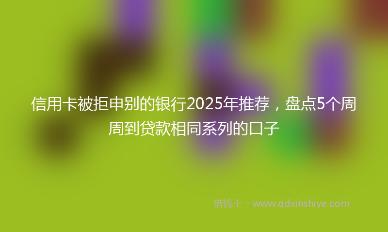 信用卡被拒申别的银行2025年推荐，盘点5个周周到贷款相同系列的口子