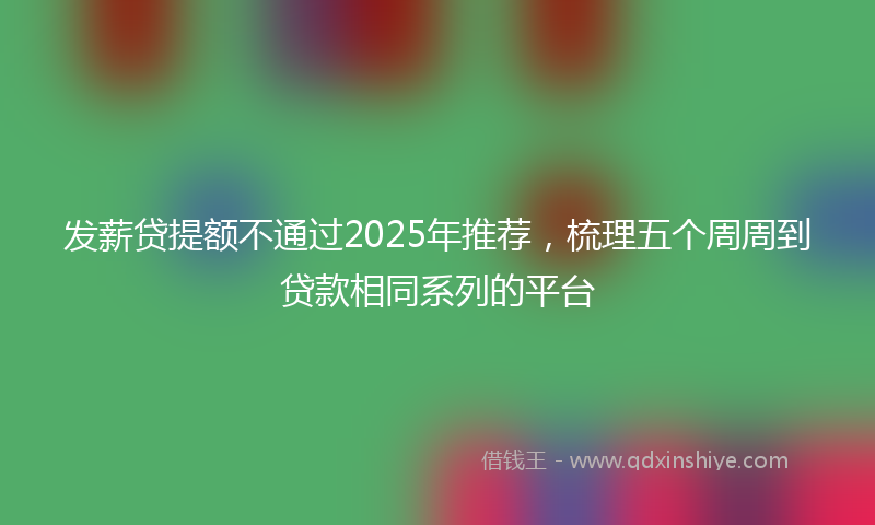 发薪贷提额不通过2025年推荐，梳理五个周周到贷款相同系列的平台