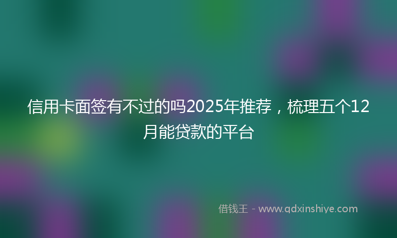 信用卡面签有不过的吗2025年推荐，梳理五个12月能贷款的平台