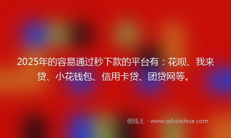 2025年的容易通过秒下款的平台有：花呗、我来贷、小花钱包、信用卡贷、团贷网等。