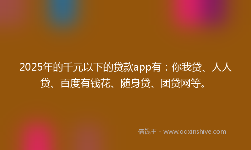 2025年的千元以下的贷款app有：你我贷、人人贷、百度有钱花、随身贷、团贷网等。
