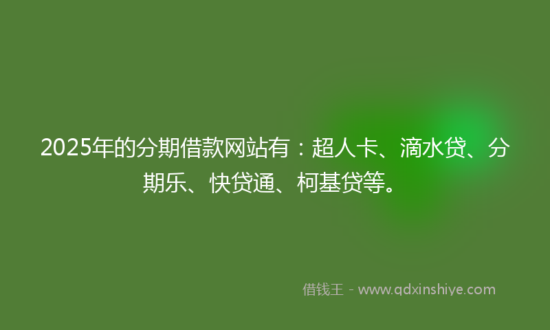 2025年的分期借款网站有：超人卡、滴水贷、分期乐、快贷通、柯基贷等。