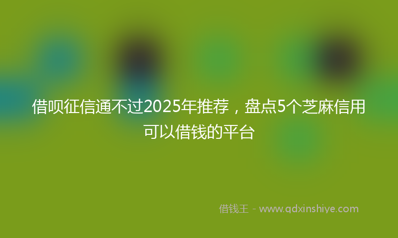 借呗征信通不过2025年推荐，盘点5个芝麻信用可以借钱的平台