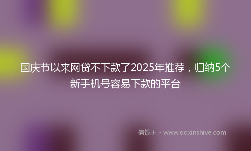 国庆节以来网贷不下款了2025年推荐，归纳5个新手机号容易下款的平台