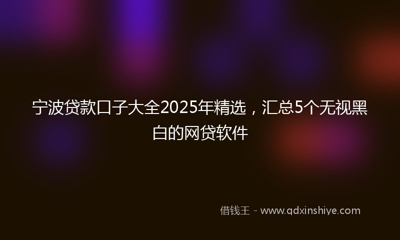 宁波贷款口子大全2025年精选，汇总5个无视黑白的网贷软件