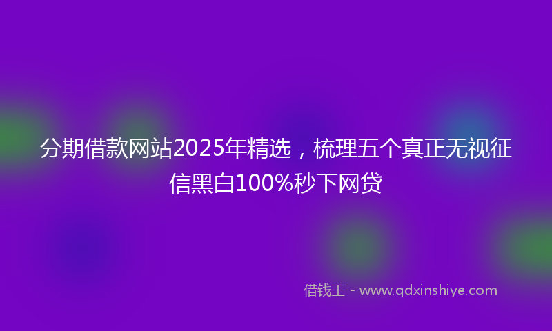分期借款网站2025年精选，梳理五个真正无视征信黑白100%秒下网贷
