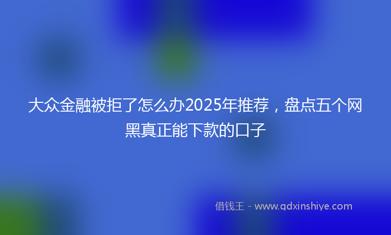 大众金融被拒了怎么办2025年推荐，盘点五个网黑真正能下款的口子