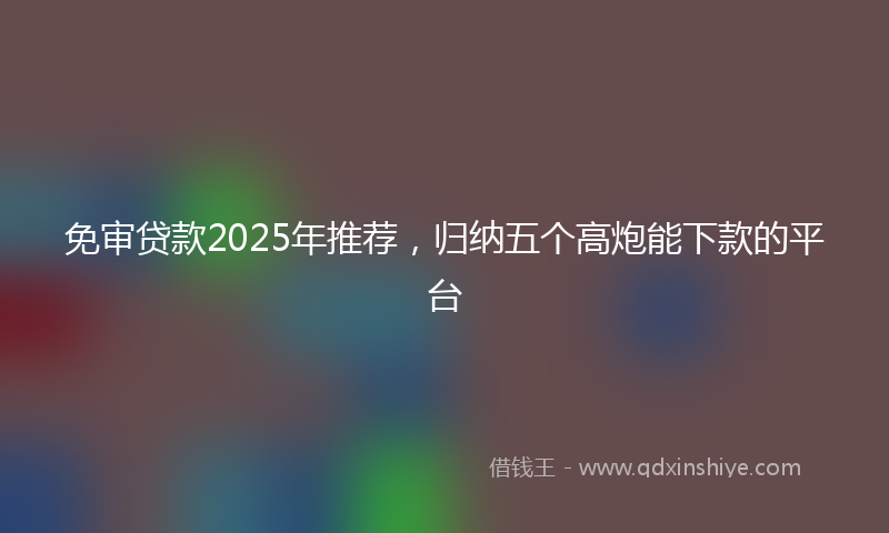 免审贷款2025年推荐，归纳五个高炮能下款的平台