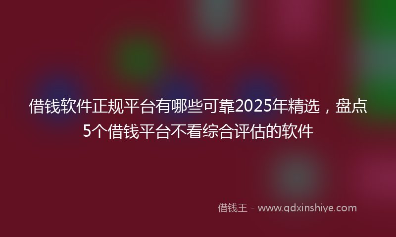 借钱软件正规平台有哪些可靠2025年精选，盘点5个借钱平台不看综合评估的软件