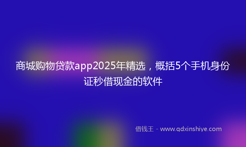 商城购物贷款app2025年精选，概括5个手机身份证秒借现金的软件