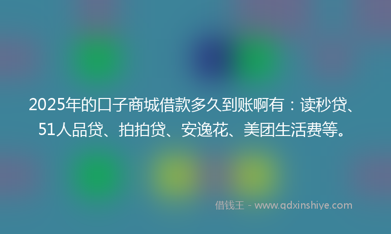 2025年的口子商城借款多久到账啊有：读秒贷、51人品贷、拍拍贷、安逸花、美团生活费等。