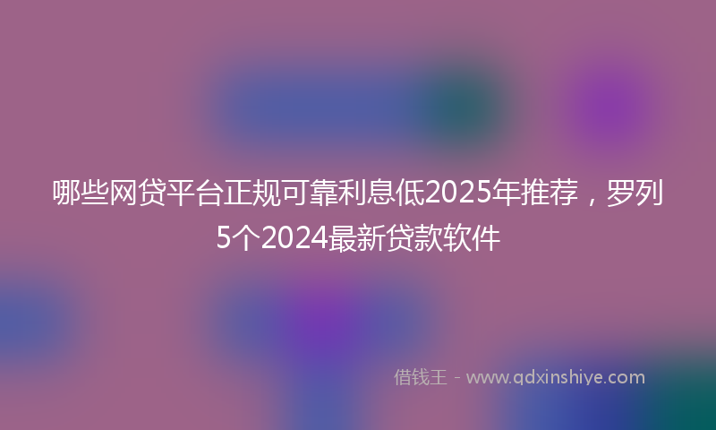 哪些网贷平台正规可靠利息低2025年推荐，罗列5个2024最新贷款软件
