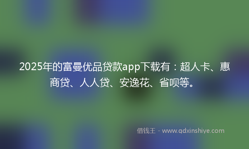2025年的富曼优品贷款app下载有：超人卡、惠商贷、人人贷、安逸花、省呗等。