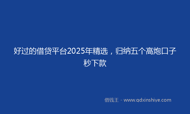 好过的借贷平台2025年精选，归纳五个高炮口子秒下款