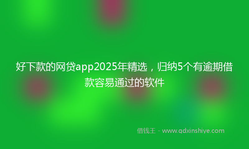 好下款的网贷app2025年精选，归纳5个有逾期借款容易通过的软件