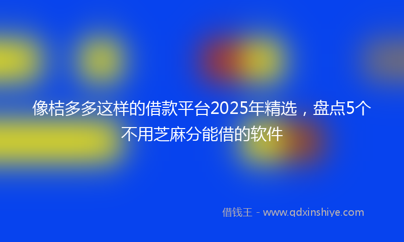 像桔多多这样的借款平台2025年精选，盘点5个不用芝麻分能借的软件